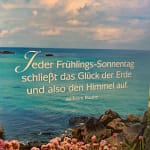 Jeder eder Frühlings-Sonnentag schließt das Glück der Erde und also den Himmel auf. Wilhelm Raabe